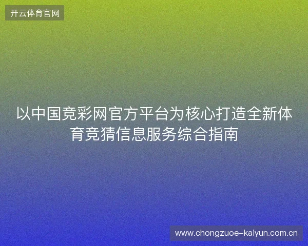 以中国竞彩网官方平台为核心打造全新体育竞猜信息服务综合指南